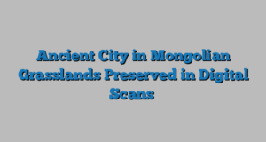 Ancient City in Mongolian Grasslands Preserved in Digital Scans