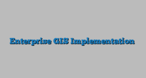 Enterprise GIS Implementation