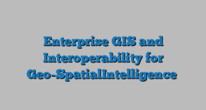 Enterprise GIS and Interoperability for Geo-SpatialIntelligence