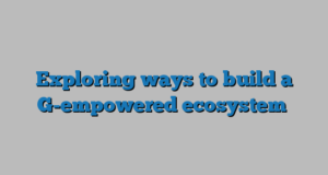 Exploring ways to build a G-empowered ecosystem