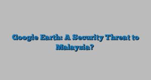 Google Earth: A Security Threat to Malaysia?