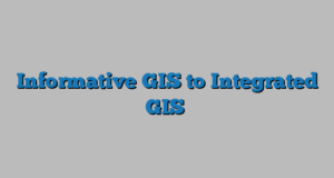 Informative GIS to Integrated GIS