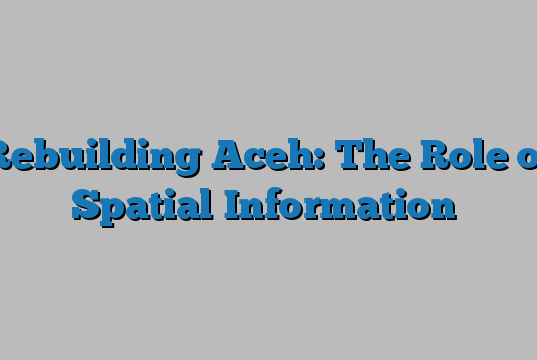 Rebuilding Aceh: The Role of Spatial Information