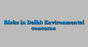 Risks in Delhi: Environmental concerns