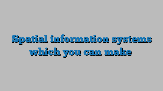 Spatial information systems which you can make - Geospatial World